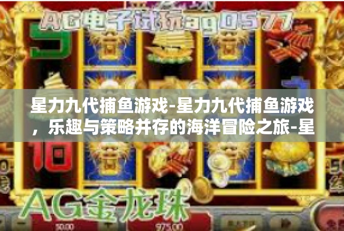 星力九代捕鱼游戏-星力九代捕鱼游戏，乐趣与策略并存的海洋冒险之旅-星力九代捕鱼游戏