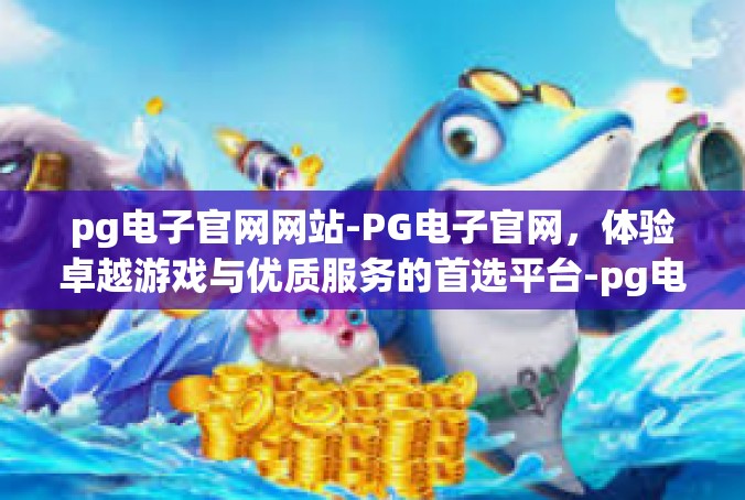pg电子官网网站-PG电子官网，体验卓越游戏与优质服务的首选平台-pg电子官网网站