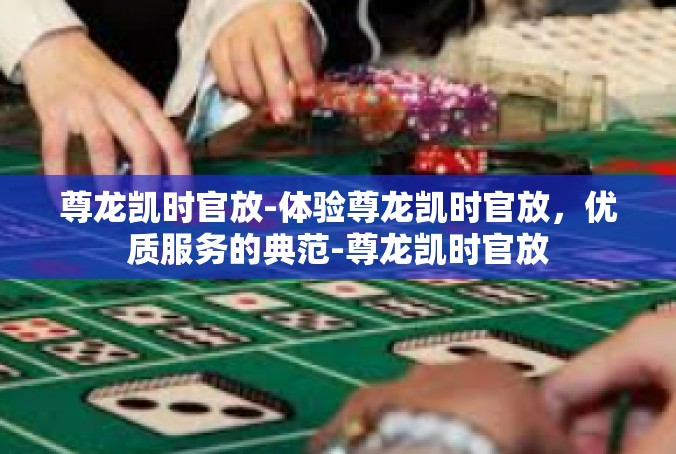 尊龙凯时官放-体验尊龙凯时官放，优质服务的典范-尊龙凯时官放