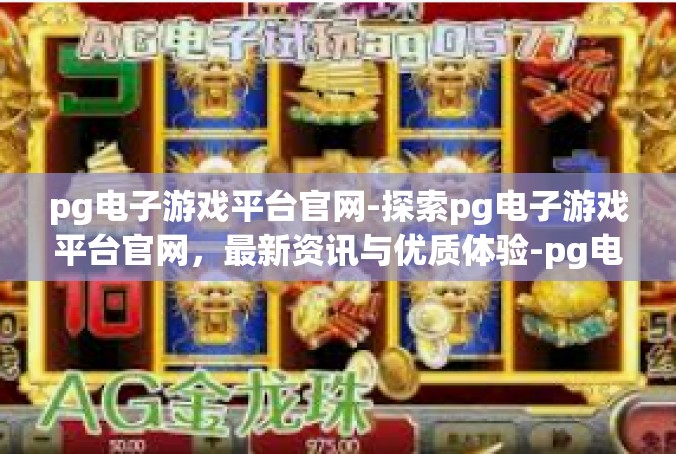 pg电子游戏平台官网-探索pg电子游戏平台官网，最新资讯与优质体验-pg电子游戏平台官网