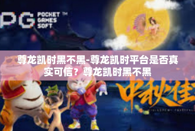 尊龙凯时黑不黑-尊龙凯时平台是否真实可信？尊龙凯时黑不黑