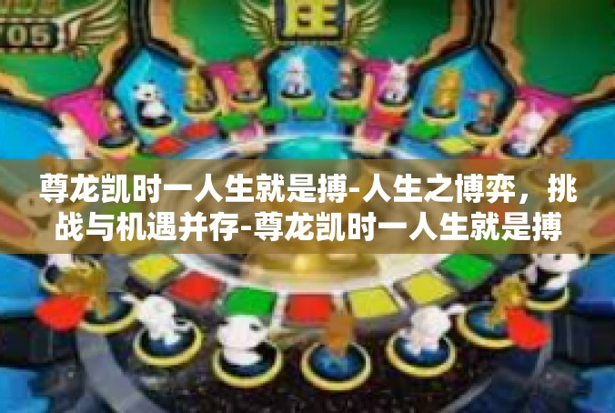 尊龙凯时一人生就是搏-人生之博弈，挑战与机遇并存-尊龙凯时一人生就是搏
