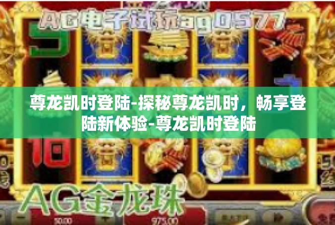 尊龙凯时登陆-探秘尊龙凯时，畅享登陆新体验-尊龙凯时登陆