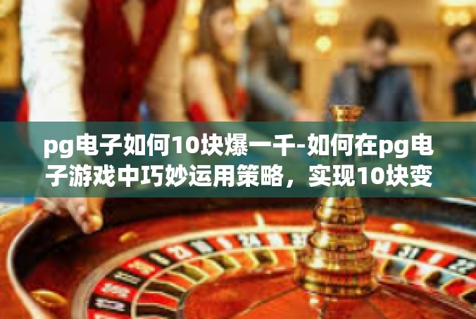 pg电子如何10块爆一千-如何在pg电子游戏中巧妙运用策略，实现10块变千金-pg电子如何10块爆一千