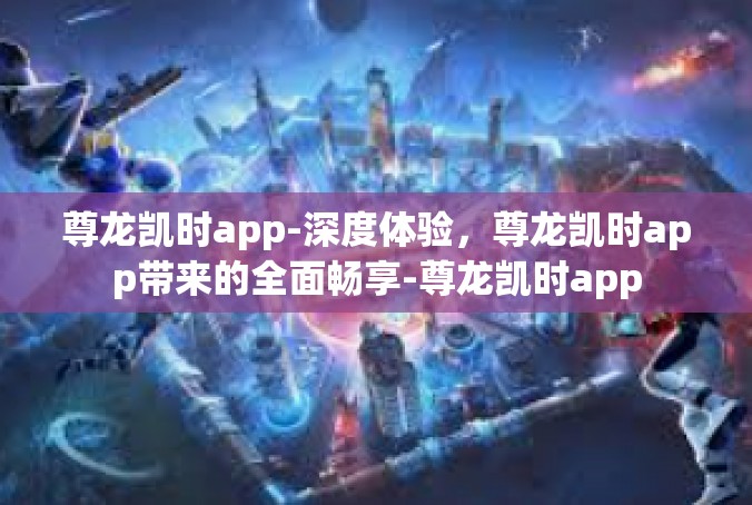 尊龙凯时app-深度体验，尊龙凯时app带来的全面畅享-尊龙凯时app