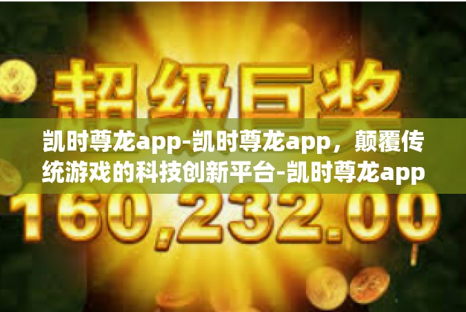 凯时尊龙app-凯时尊龙app，颠覆传统游戏的科技创新平台-凯时尊龙app