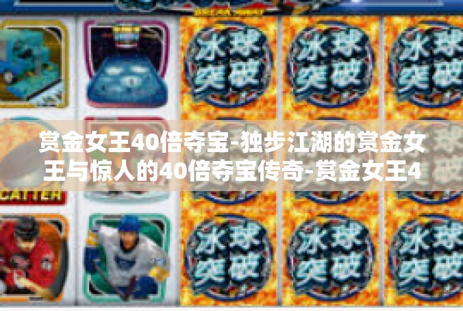 赏金女王40倍夺宝-独步江湖的赏金女王与惊人的40倍夺宝传奇-赏金女王40倍夺宝
