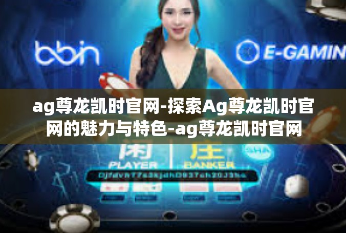 ag尊龙凯时官网-探索Ag尊龙凯时官网的魅力与特色-ag尊龙凯时官网