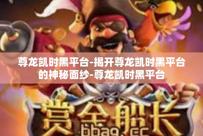 尊龙凯时黑平台-揭开尊龙凯时黑平台的神秘面纱-尊龙凯时黑平台