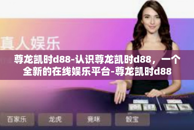 尊龙凯时d88-认识尊龙凯时d88，一个全新的在线娱乐平台-尊龙凯时d88