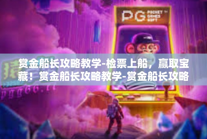 赏金船长攻略教学-检票上船，赢取宝藏！赏金船长攻略教学-赏金船长攻略教学