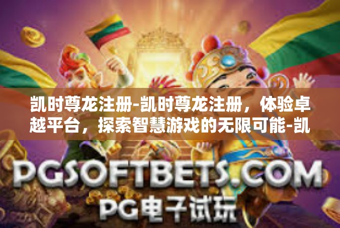 凯时尊龙注册-凯时尊龙注册，体验卓越平台，探索智慧游戏的无限可能-凯时尊龙注册