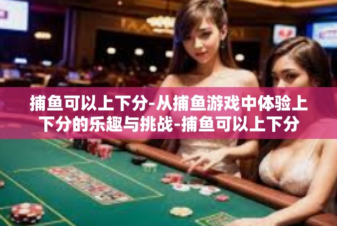 捕鱼可以上下分-从捕鱼游戏中体验上下分的乐趣与挑战-捕鱼可以上下分