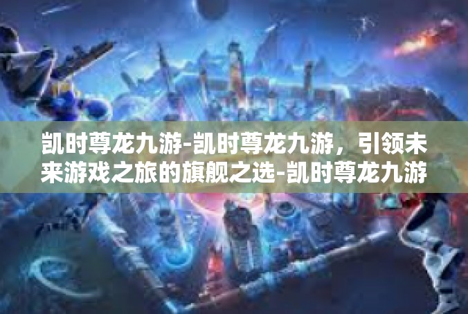 凯时尊龙九游-凯时尊龙九游，引领未来游戏之旅的旗舰之选-凯时尊龙九游