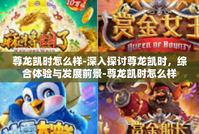 尊龙凯时怎么样-深入探讨尊龙凯时，综合体验与发展前景-尊龙凯时怎么样