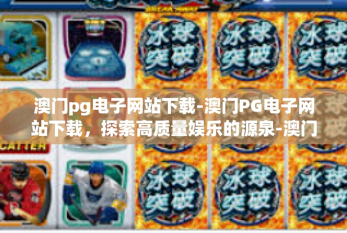 澳门pg电子网站下载-澳门PG电子网站下载，探索高质量娱乐的源泉-澳门pg电子网站下载