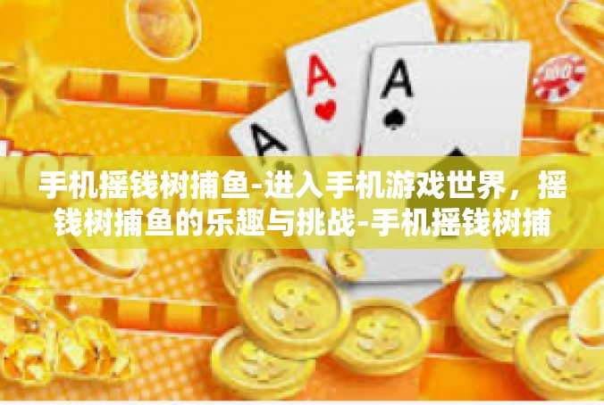 手机摇钱树捕鱼-进入手机游戏世界，摇钱树捕鱼的乐趣与挑战-手机摇钱树捕鱼