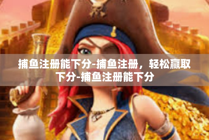 捕鱼注册能下分-捕鱼注册，轻松赢取下分-捕鱼注册能下分