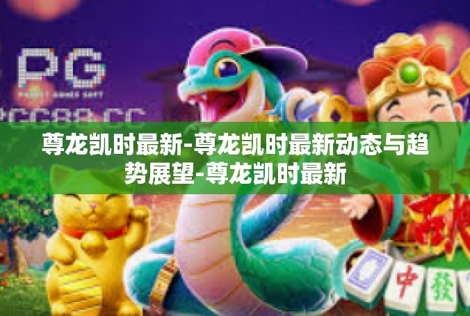 尊龙凯时最新-尊龙凯时最新动态与趋势展望-尊龙凯时最新