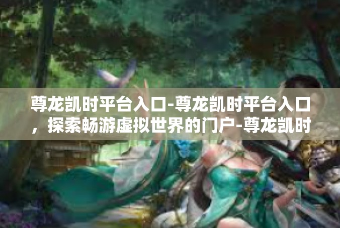 尊龙凯时平台入口-尊龙凯时平台入口，探索畅游虚拟世界的门户-尊龙凯时平台入口