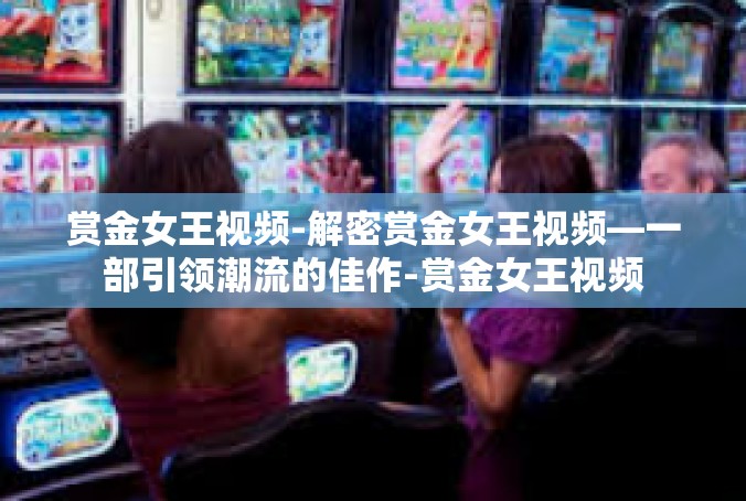 赏金女王视频-解密赏金女王视频—一部引领潮流的佳作-赏金女王视频