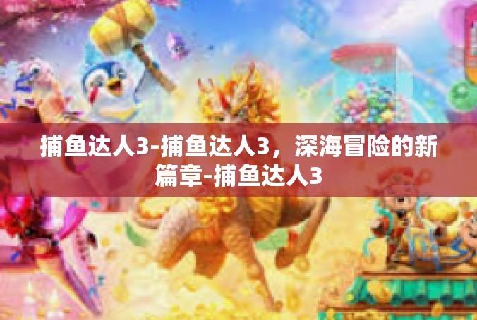 捕鱼达人3-捕鱼达人3，深海冒险的新篇章-捕鱼达人3
