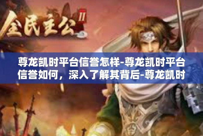 尊龙凯时平台信誉怎样-尊龙凯时平台信誉如何，深入了解其背后-尊龙凯时平台信誉怎样