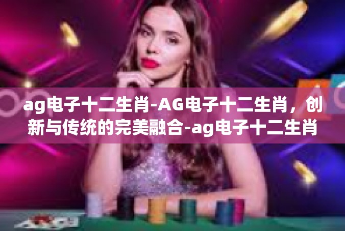 ag电子十二生肖-AG电子十二生肖，创新与传统的完美融合-ag电子十二生肖