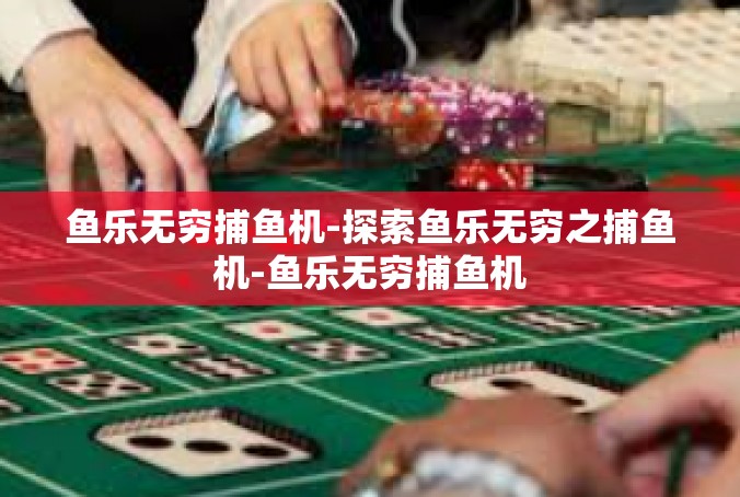 鱼乐无穷捕鱼机-探索鱼乐无穷之捕鱼机-鱼乐无穷捕鱼机