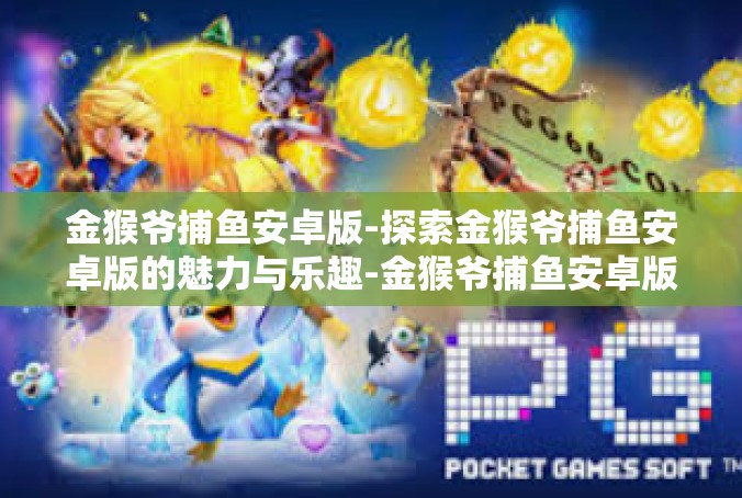 金猴爷捕鱼安卓版-探索金猴爷捕鱼安卓版的魅力与乐趣-金猴爷捕鱼安卓版