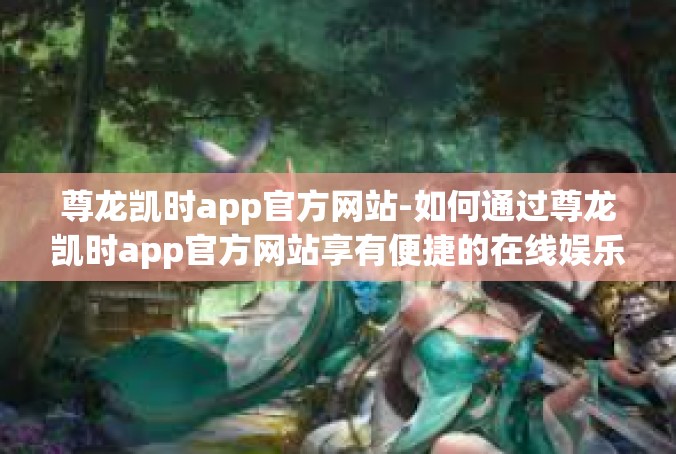 尊龙凯时app官方网站-如何通过尊龙凯时app官方网站享有便捷的在线娱乐体验-尊龙凯时app官方网站