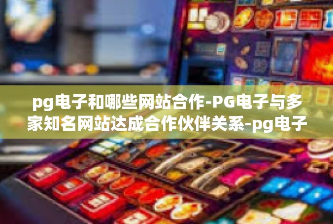 pg电子和哪些网站合作-PG电子与多家知名网站达成合作伙伴关系-pg电子和哪些网站合作