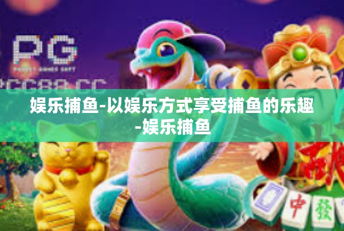 娱乐捕鱼-以娱乐方式享受捕鱼的乐趣-娱乐捕鱼
