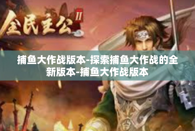 捕鱼大作战版本-探索捕鱼大作战的全新版本-捕鱼大作战版本