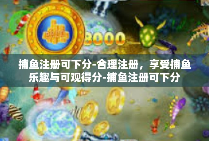 捕鱼注册可下分-合理注册，享受捕鱼乐趣与可观得分-捕鱼注册可下分