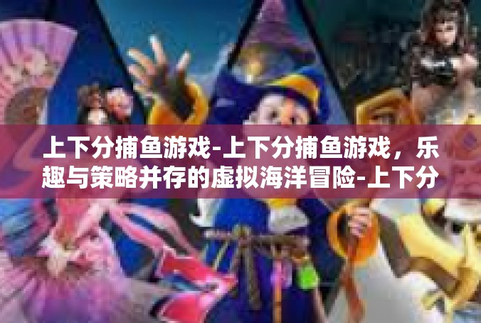 上下分捕鱼游戏-上下分捕鱼游戏，乐趣与策略并存的虚拟海洋冒险-上下分捕鱼游戏