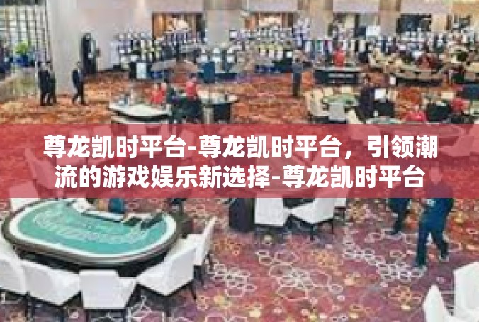 尊龙凯时平台-尊龙凯时平台，引领潮流的游戏娱乐新选择-尊龙凯时平台