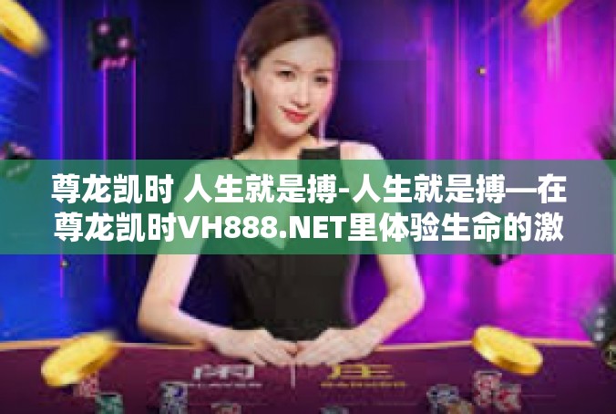 尊龙凯时 人生就是搏-人生就是搏—在尊龙凯时VH888.NET里体验生命的激情与挑战-尊龙凯时 人生就是搏