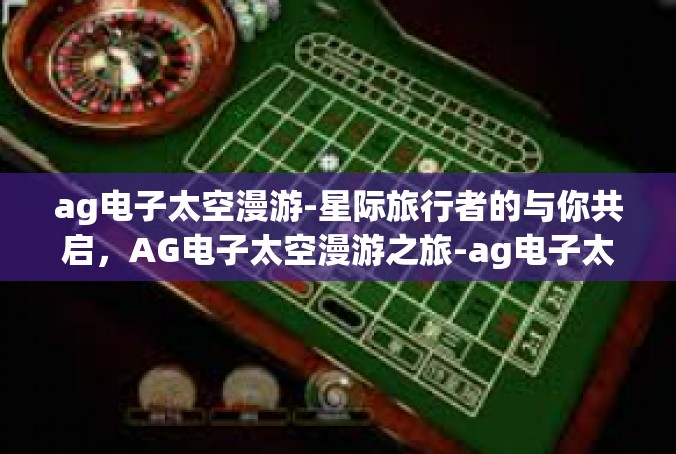 ag电子太空漫游-星际旅行者的与你共启，AG电子太空漫游之旅-ag电子太空漫游
