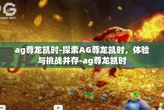 ag尊龙凯时-探索AG尊龙凯时，体验与挑战并存-ag尊龙凯时