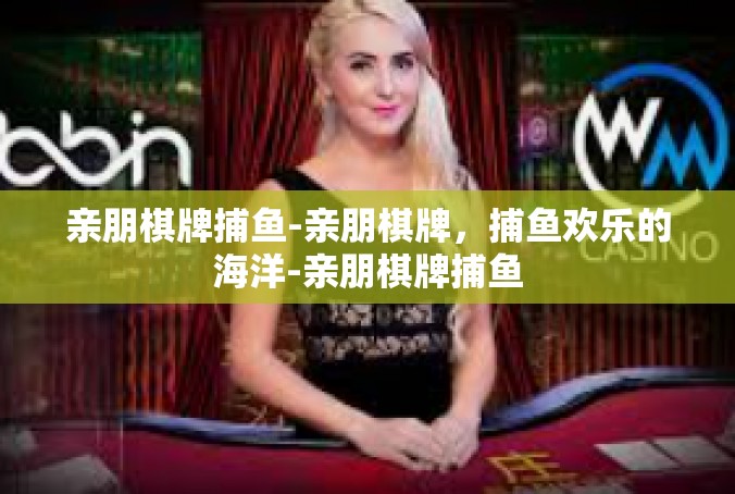 亲朋棋牌捕鱼-亲朋棋牌，捕鱼欢乐的海洋-亲朋棋牌捕鱼