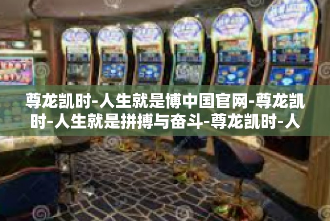 尊龙凯时-人生就是博中国官网-尊龙凯时-人生就是拼搏与奋斗-尊龙凯时-人生就是博中国官网