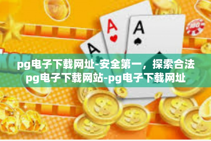 pg电子下载网址-安全第一，探索合法pg电子下载网站-pg电子下载网址