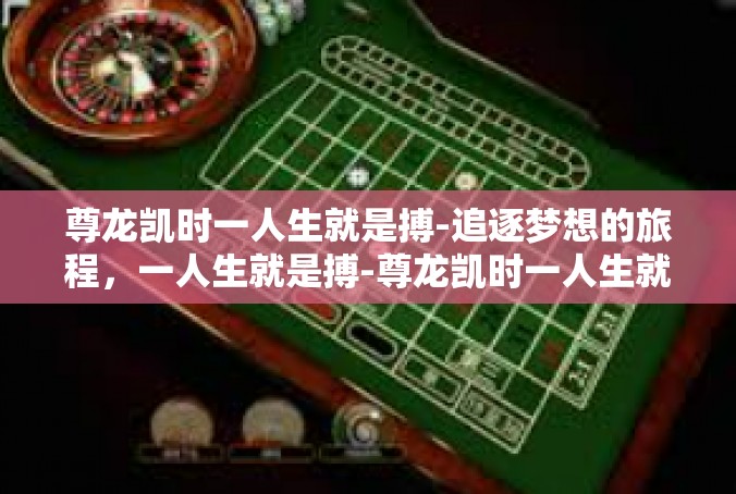 尊龙凯时一人生就是搏-追逐梦想的旅程，一人生就是搏-尊龙凯时一人生就是搏