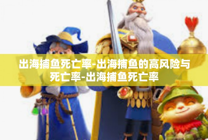 出海捕鱼死亡率-出海捕鱼的高风险与死亡率-出海捕鱼死亡率