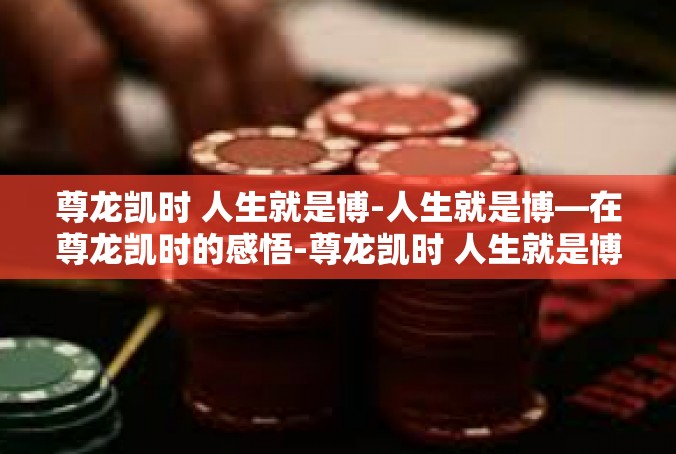 尊龙凯时 人生就是博-人生就是博—在尊龙凯时的感悟-尊龙凯时 人生就是博