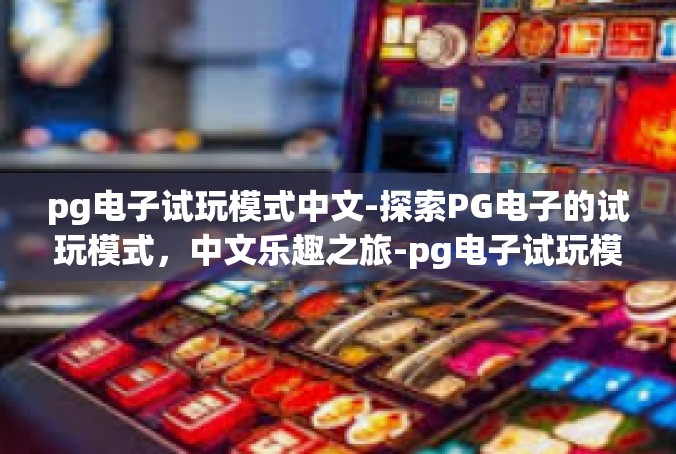 pg电子试玩模式中文-探索PG电子的试玩模式，中文乐趣之旅-pg电子试玩模式中文