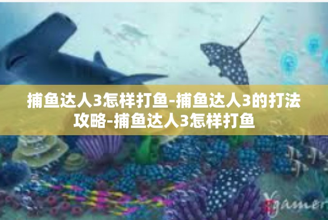 捕鱼达人3怎样打鱼-捕鱼达人3的打法攻略-捕鱼达人3怎样打鱼