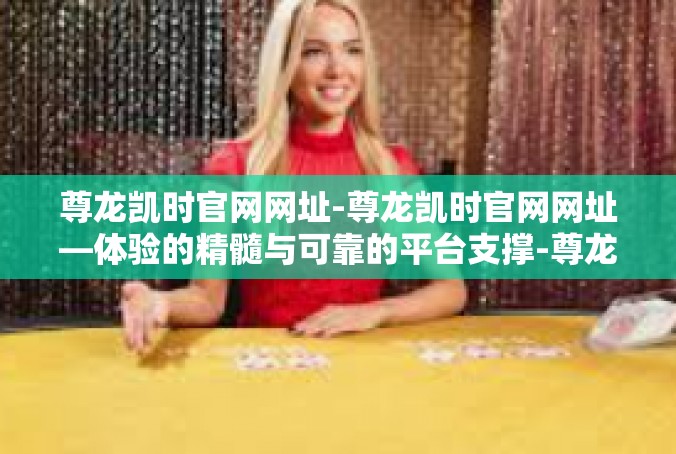 尊龙凯时官网网址-尊龙凯时官网网址—体验的精髓与可靠的平台支撑-尊龙凯时官网网址