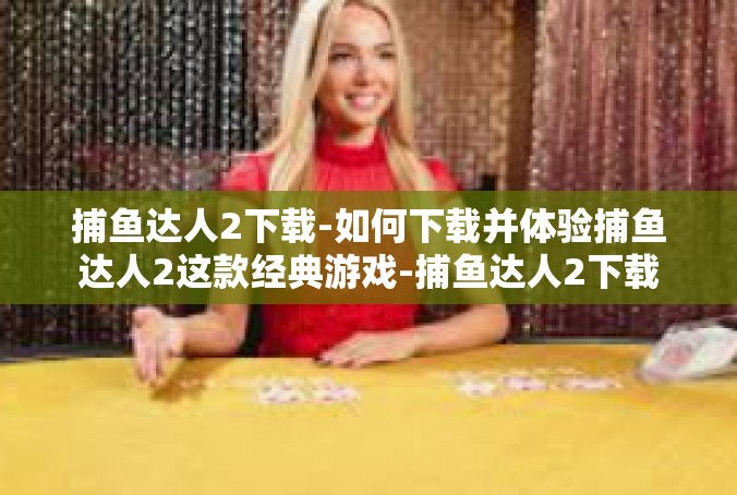 捕鱼达人2下载-如何下载并体验捕鱼达人2这款经典游戏-捕鱼达人2下载